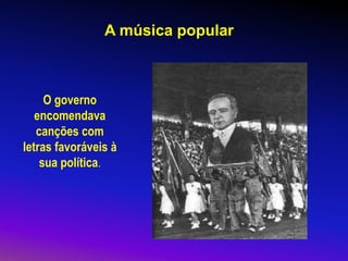 A música popular
O governo
encomendava
canções com
letras favoráveis à
sua política.
 