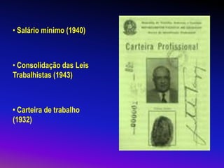 • Salário mínimo (1940)
• Consolidação das Leis
Trabalhistas (1943)
• Carteira de trabalho
(1932)
 