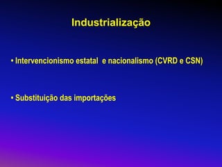 Industrialização
• Intervencionismo estatal e nacionalismo (CVRD e CSN)
• Substituição das importações
 