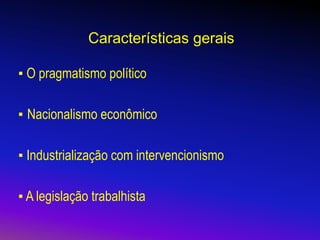 Características gerais
▪ O pragmatismo político
▪ Nacionalismo econômico
▪ Industrialização com intervencionismo
▪ A legislação trabalhista
 