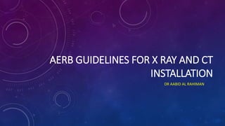 AERB GUIDELINES FOR X RAY AND CT
INSTALLATION
DR AABID AL RAHIMAN
 