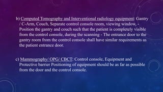 b) Computed Tomography and Interventional radiology equipment: Gantry
/ C-Arm, Couch, Separate control console room, viewi...