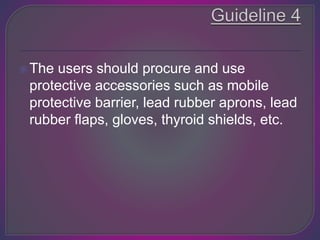 The users should procure and use
protective accessories such as mobile
protective barrier, lead rubber aprons, lead
rubber flaps, gloves, thyroid shields, etc.
 