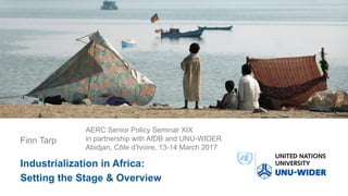 AERC Senior Policy Seminar XIX
in partnership with AfDB and UNU-WIDER
Abidjan, Côte d’Ivoire, 13-14 March 2017
Finn Tarp
Industrialization in Africa:
Setting the Stage & Overview
 