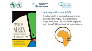 Learning to Compete (L2C):
A collaborative research programme
between the AfDB, the Brookings
Institution, and UNU-WIDER together
with the AERC network of researchers
 