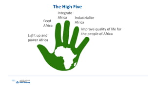 Improve quality of life for
the people of Africa
Industrialise
Africa
Integrate
Africa
Feed
Africa
Light up and
power Africa
The High Five
 