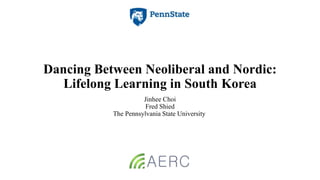 Dancing Between Neoliberal and Nordic:
Lifelong Learning in South Korea
Jinhee Choi
Fred Shied
The Pennsylvania State University
 
