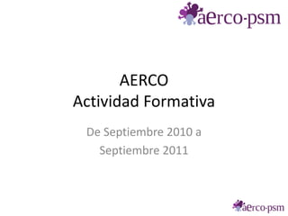 AERCO
Actividad Formativa
 De Septiembre 2010 a
   Septiembre 2011
 