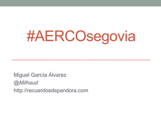 #AERCOsegovia
Miguel García Álvarez
@Milhaud
http://recuerdosdepandora.com
 