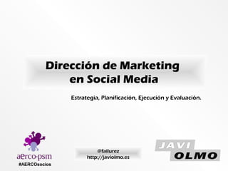 Dirección de Marketing
en Social Media
#AERCOsocios
@failurez
http://javiolmo.es
Estrategia, Planificación, Ejecución y Evaluación.
 