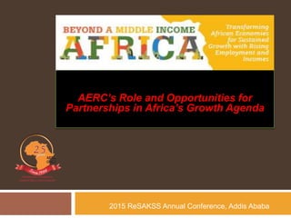 AERC’s Role and Opportunities for
Partnerships in Africa’s Growth Agenda
2015 ReSAKSS Annual Conference, Addis Ababa
 
