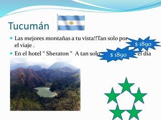 Tucumán
 Las mejores montañas a tu vista!!Tan solo por
el viaje .
 En el hotel “ Sheraton “ A tan solo el día
.
$ 1890
$ 1890
 
