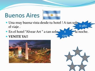 Buenos Aires
 Una muy buena vista desde tu hotel ! A tan solo
el viaje .
 En el hotel “Alvear Art “ a tan solo la noche.
 VENITE YA!!
$ 980
$
1300
 