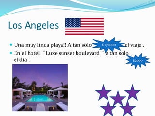 Los Angeles
 Una muy linda playa!! A tan solo el viaje .
 En el hotel “ Luxe sunset boulevard “ a tan solo
el día .
$ 170000
$2000
 