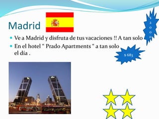 Madrid
 Ve a Madrid y disfruta de tus vacaciones !! A tan solo
 En el hotel “ Prado Apartments “ a tan solo
el día .
$
2
0
0
0
$ 683
 
