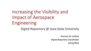 Increasing the Visibility and
Impact of Aerospace
Engineering
Digital Repository @ Iowa State University
Harrison W. Inefuku
Digital Repository Coordinator
10/16/2014
 