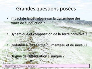 Grandes questions poséesImpact de la pétrologie sur la dynamique des zones de subduction ?Dynamique et composition de la Terre primitive ?Evolution à long terme du manteau et du noyau ?Origine de l’atténuation sismique ?