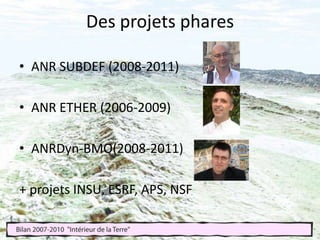 Des projets pharesANR SUBDEF (2008-2011) ANR ETHER (2006-2009)ANRDyn-BMO(2008-2011)+ projets INSU, ESRF, APS, NSF