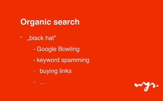 Organic search 
‣ „black hat” 
- Google Bowling 
- keyword spamming 
- buying links 
- … 
 