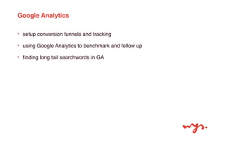Google Analytics 
‣ setup conversion funnels and tracking 
‣ using Google Analytics to benchmark and follow up 
‣ finding ...