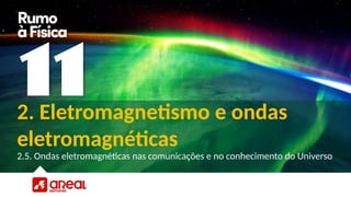 2. Eletromagnetismo e ondas
eletromagnéticas
2.5. Ondas eletromagnéticas nas comunicações e no conhecimento do Universo
 