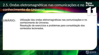 2.5. Ondas eletromagnéticas nas comunicações e no
conhecimento do Universo
SUMÁRIO: Utilização das ondas eletromagnéticas nas comunicações e no
conhecimento do Universo.
Resolução de exercícios e problemas para consolidação dos
conteúdos lecionados.
 