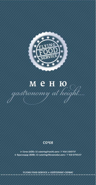 ✈ Сочи (AER): ✉ catering@sochi.aero / 7 918 1503737
✈ Краснодар (KRR): ✉ catering@krasnodar.aero / 7 918 6793157
FLYING FOOD SERVICE ✈ КЕЙТЕРИНГ-СЕРВИС
м е н ю
СОЧИ
gastronomy at height....
 