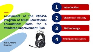 Introduction
Objectives of the Study
Methodology
Findings and Conclusions
Assessment of the PABASA
Program of Osias Educational
Foundation: Basis for a
Validated Improvement Plan
Thesis:
Ruth D. Villoria
Researcher
 