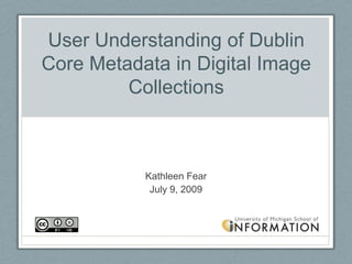 User Understanding of Dublin Core Metadata in Digital Image Collections Kathleen Fear July 9, 2009 