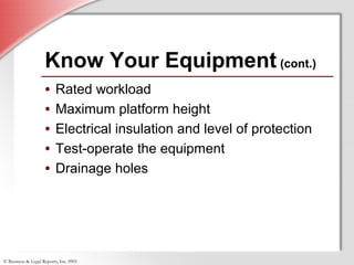 © Business & Legal Reports, Inc. 0901
• Rated workload
• Maximum platform height
• Electrical insulation and level of protection
• Test-operate the equipment
• Drainage holes
• Rated workload
• Maximum platform height
• Electrical insulation and level of protection
• Test-operate the equipment
• Drainage holes
Know Your Equipment (cont.)
 