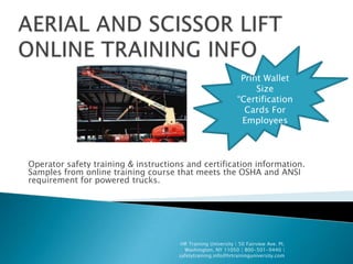 Print Wallet
                                                                    Size
                                                               “Certification
                                                                 Cards For
                                                                Employees



Operator safety training & instructions and certification information.
Samples from online training course that meets the OSHA and ANSI
requirement for powered trucks.




                                       HR Training University | 50 Fairview Ave. Pt.
                                        Washington, NY 11050 | 800-501-9440 |
                                      safetytraining.info@hrtraininguniversity.com
 