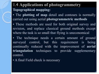 1.4 Applications of photogrammetry
Topographical mapping:
• The plotting of map detail and contours is normally
carried out using aerial photogrammetric methods
• These methods are used for both original survey and
revision, and replace classical ground methods except
where the task is so small that flying is uneconomical
• The technique needs a certain amount of ground
surveyed control, but this requirement is being
continually reduced with the improvement of aerial
triangulation techniques to provide supplementary
control.
• A final Field check is necessary
54
 