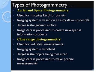 Types of Photogrammetry…..
 Aerial and Space Photogrammetry
 Used for mapping Earth or planets
 Imaging system is based on an aircraft or spacecraft
 Target is the ground surface
 Image data is processed to create new spatial
information products
 Close range photogrammetry
 Used for industrial measurement
 Imaging system is handheld
 Target is the object being measured
 Image data is processed to make precise
measurements
60
 