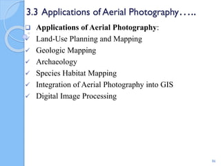 3.3 Applications of Aerial Photography…..
 Applications of Aerial Photography:
 Land-Use Planning and Mapping
 Geologic Mapping
 Archaeology
 Species Habitat Mapping
 Integration of Aerial Photography into GIS
 Digital Image Processing
86
 