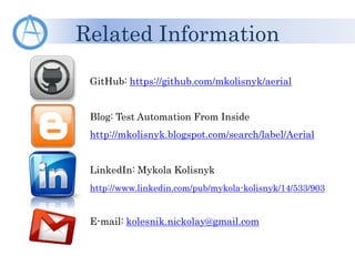 Related Information
GitHub: https://github.com/mkolisnyk/aerial
Blog: Test Automation From Inside
http://mkolisnyk.blogspot.com/search/label/Aerial
LinkedIn: Mykola Kolisnyk
http://www.linkedin.com/pub/mykola-kolisnyk/14/533/903
E-mail: kolesnik.nickolay@gmail.com
 