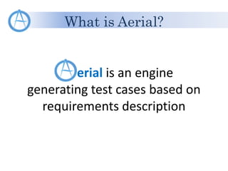 What is Aerial?
erial is an engine
generating test cases based on
requirements description
 