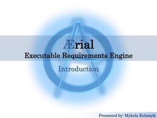 Ærial
Executable Requirements Engine
Introduction
Presented by: Mykola Kolisnyk
 