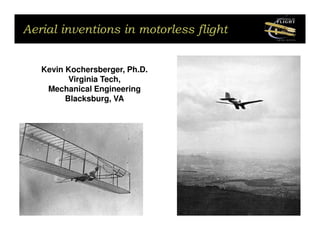 Aerial inventions in motorless flight


   Kevin Kochersberger, Ph.D.
          Virginia Tech,
    Mechanical Engineering
         Blacksburg, VA
 