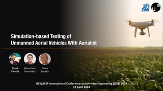 Simulation-based Testing of
Unmanned Aerial Vehicles With Aerialist
IEEE/ACM International Conference on Software Engineering (ICSE) 2024
19 April 2024
Sajad
Khatiri
Sebastiano
Panichella
Paolo
Tonella
 