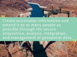 Create actionable information and
extend it to as many people as
possible through the secure
acquisition, analysis, integration,
and management of geospatial data.
"
"
 