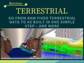 TERRESTRIAL
GO FROM RAW FIXED TERRESTRIAL
DATA TO AS BUILT IN ONE SIMPLE
STEP – AND MORE
Services
 