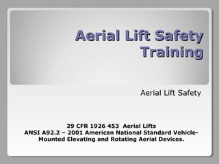 Aerial Lift SafetyAerial Lift Safety
TrainingTraining
Aerial Lift Safety
29 CFR 1926 453 Aerial Lifts
ANSI A92.2 – 2001 American National Standard Vehicle-
Mounted Elevating and Rotating Aerial Devices.
 