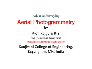 Advance Surveying
Aerial Photogrammetry
by
Prof. Rajguru R.S.
Civil Engineering Department
(rajgururajeshcivil@sanjivani.org.in)
Sanjivani College of Engineering,
Kopargaon, MH, India
 