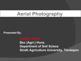 Aerial Photography
Presented By:
FAHAD RAZA
Bsc (Agri.) Hons.
Department of Soil Sciece
Sindh Agriculture University, Tandojam
 