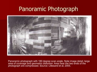 Panoramic Photograph
Panoramic photograph with 180 degree scan angle. Note image detail, large
area of coverage and geometric distortion. Area near the two ends of the
photograph are compressed. Source: Lillesand et al, 2005.
 