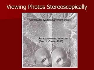 Viewing Photos Stereoscopically
Paracutin volcano in Mexico.
(Source: Curran, 1988)
Stereopairs: overlapping vertical photos
 
