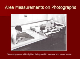 Area Measurements on Photographs
Summergraphics table digitiser being used to measure and record areas.
 