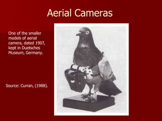 Aerial Cameras
One of the smaller
models of aerial
camera, dated 1907,
kept in Duetsches
Museum, Germany.
Source: Curran, (1988).
 