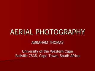 AERIAL PHOTOGRAPHY
          ABRAHAM THOMAS

     University of the Western Cape
 Bellville 7535, Cape Town, South Africa
 