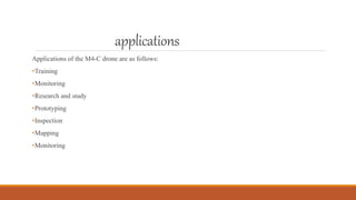 applications
Applications of the M4-C drone are as follows:
•Training
•Monitoring
•Research and study
•Prototyping
•Inspection
•Mapping
•Monitoring
 